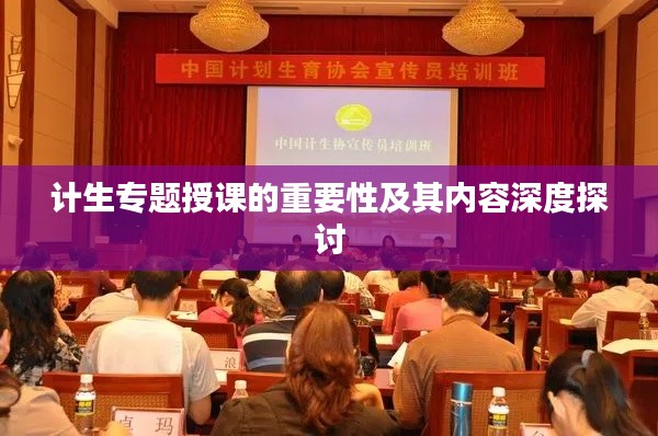 計生專題授課的重要性及其內(nèi)容深度探討