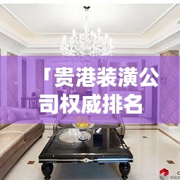 「貴港裝潢公司權(quán)威排名榜，精選優(yōu)質(zhì)裝飾公司推薦！」
