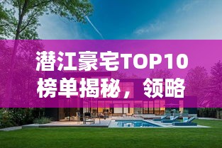 潛江豪宅TOP10榜單揭秘，領(lǐng)略頂級居住品質(zhì)的極致體驗(yàn)