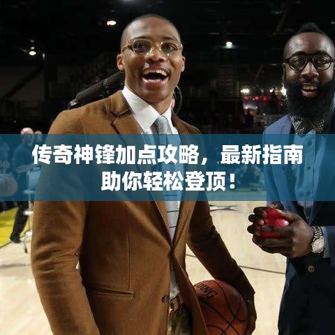 傳奇神鋒加點攻略，最新指南助你輕松登頂！
